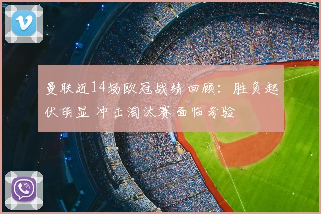 曼联近14场欧冠战绩回顾:胜负起伏明显 冲击淘汰赛面临考验
