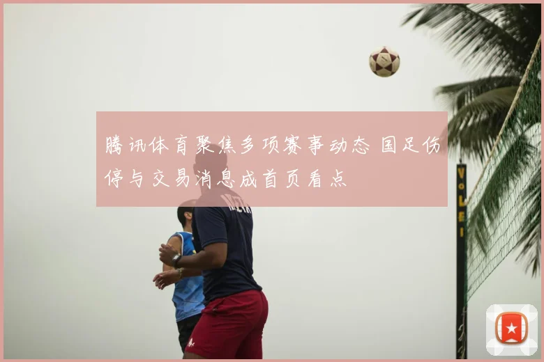 腾讯体育聚焦多项赛事动态 国足伤停与交易消息成首页看点