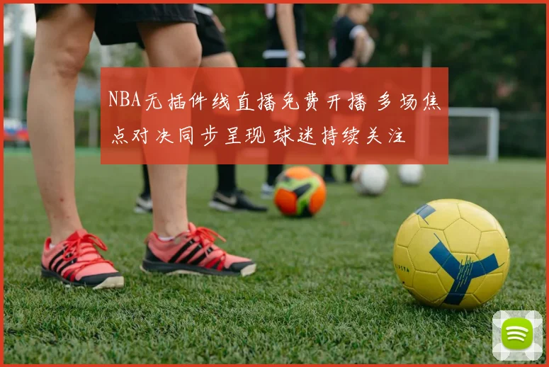 NBA无插件线直播免费开播 多场焦点对决同步呈现 球迷持续关注