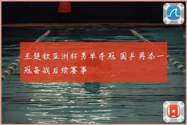 王楚钦亚洲杯男单夺冠 国乒再添一冠备战后续赛事