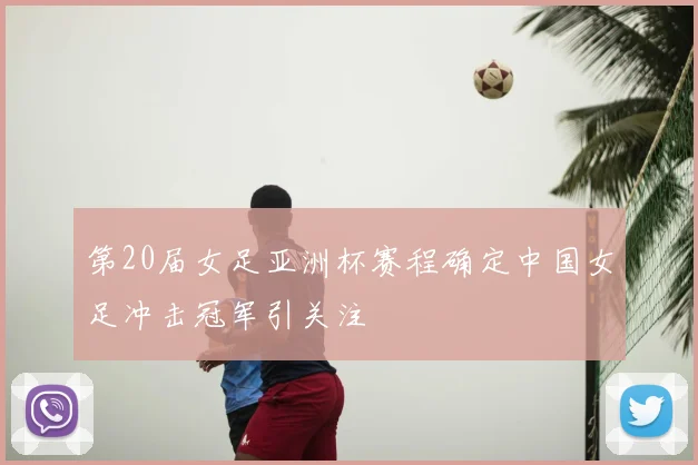 第20届女足亚洲杯赛程确定中国女足冲击冠军引关注