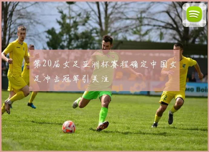 第20届女足亚洲杯赛程确定中国女足冲击冠军引关注