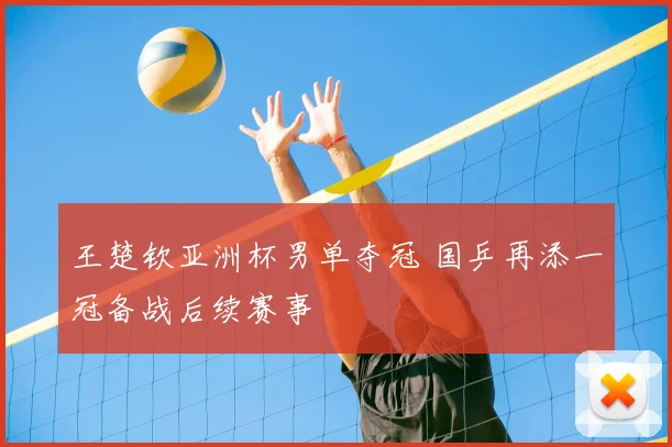 王楚钦亚洲杯男单夺冠 国乒再添一冠备战后续赛事