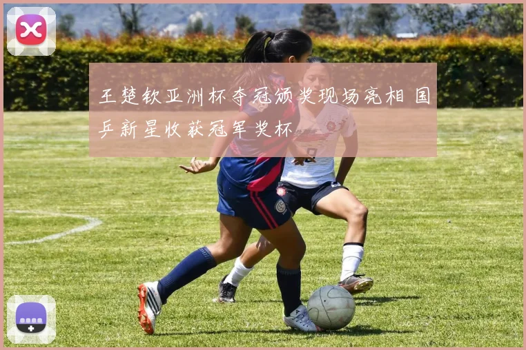 王楚钦亚洲杯夺冠颁奖现场亮相 国乒新星收获冠军奖杯