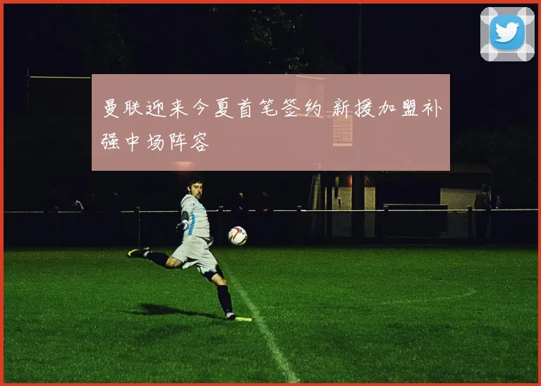 曼联迎来今夏首笔签约 新援加盟补强中场阵容