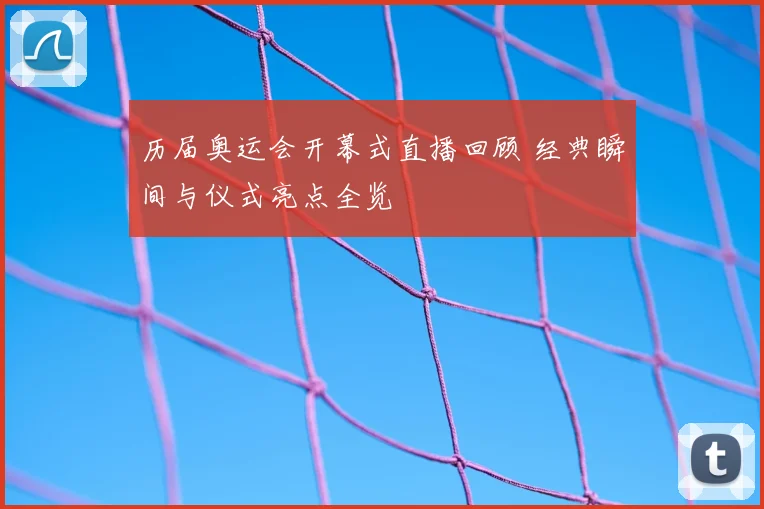 历届奥运会开幕式直播回顾 经典瞬间与仪式亮点全览