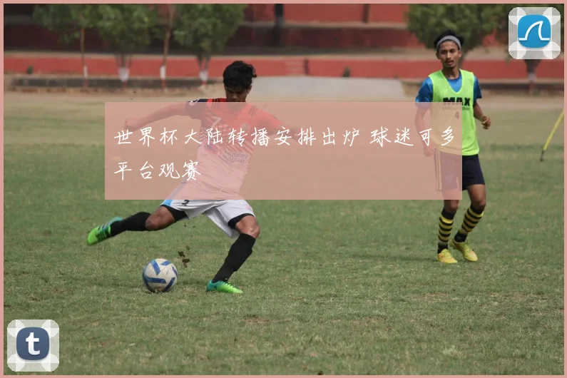世界杯大陆转播安排出炉 球迷可多平台观赛
