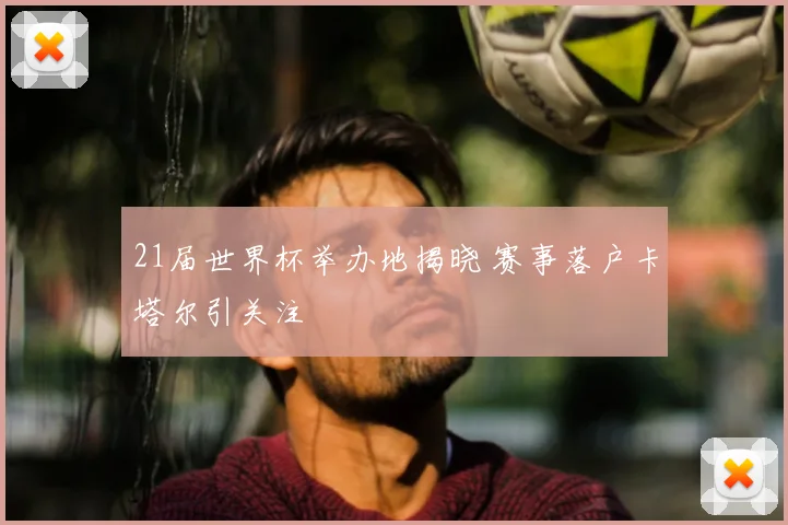 21届世界杯举办地揭晓 赛事落户卡塔尔引关注