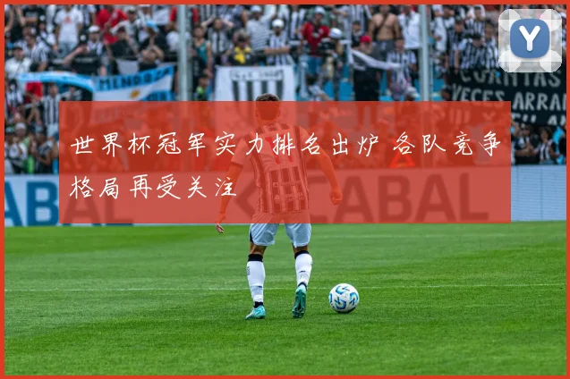 世界杯冠军实力排名出炉 各队竞争格局再受关注