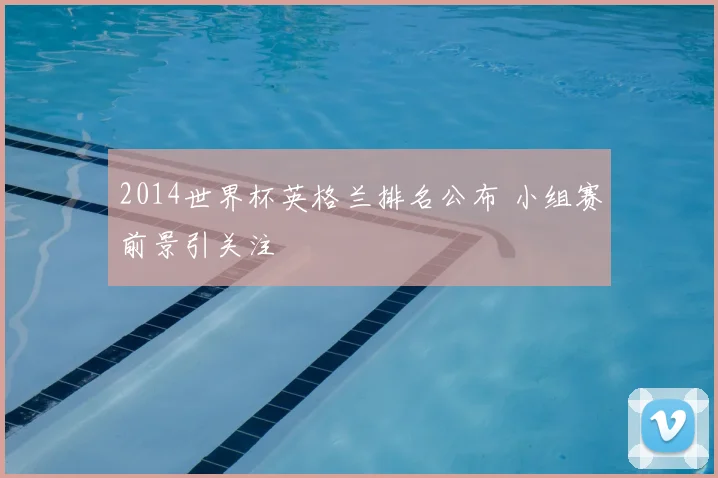 2014世界杯英格兰排名公布 小组赛前景引关注