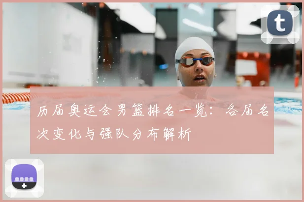 历届奥运会男篮排名一览：各届名次变化与强队分布解析
