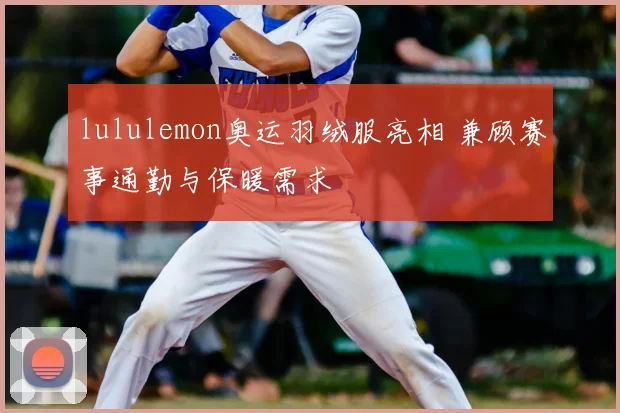 lululemon奥运羽绒服亮相 兼顾赛事通勤与保暖需求