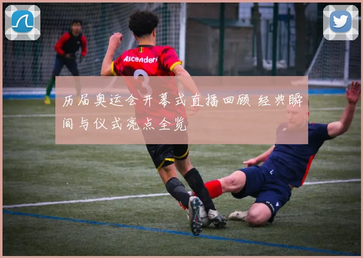 历届奥运会开幕式直播回顾 经典瞬间与仪式亮点全览