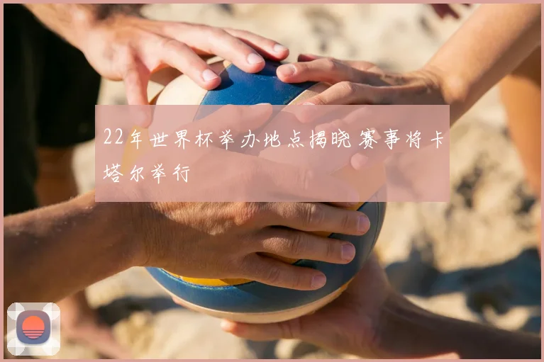 22年世界杯举办地点揭晓 赛事将卡塔尔举行