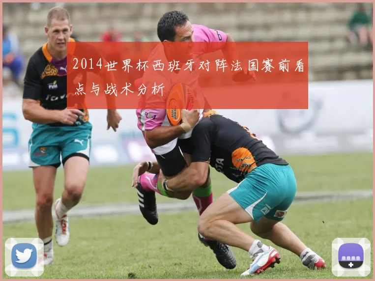 2014世界杯西班牙对阵法国赛前看点与战术分析