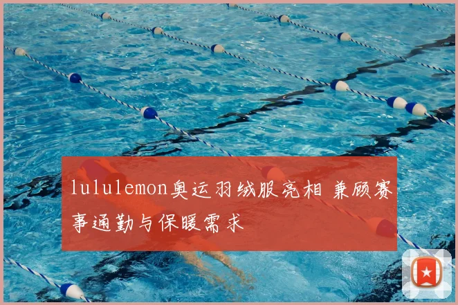 lululemon奥运羽绒服亮相 兼顾赛事通勤与保暖需求