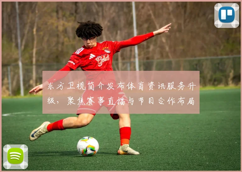 东方卫视简介发布体育资讯服务升级，聚焦赛事直播与节目合作布局